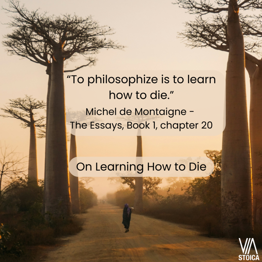 On Learning How to Die. “To philosophize is to learn how to die.” - Michel de Montaigne - The Essays, Book 1, chapter 20