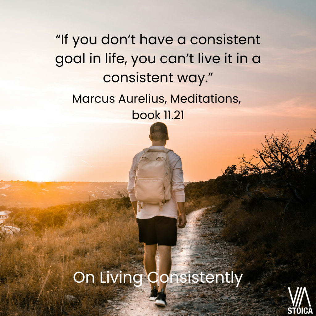 On Living Consistently - “If you don’t have a consistent goal in life, you can’t live it in a consistent way.” - Marcus Aurelius, Meditations, book 11.21