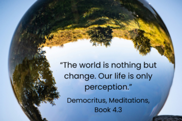 "The world is nothing but change. Our life is only perception." Democritus.