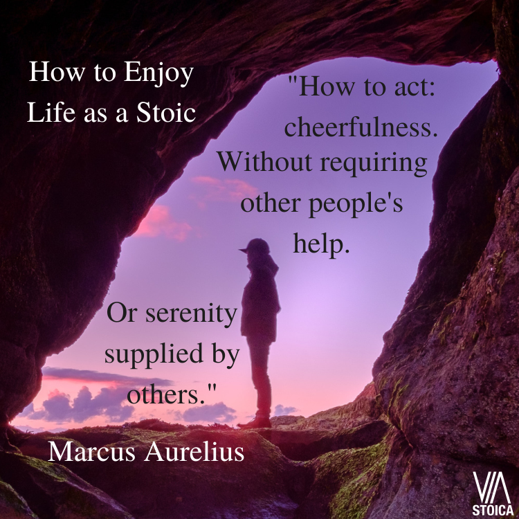 How to Enjoy Life as a Stoic. How to act: cheerfulness. Without requiring other people's help. Or Serenity supplied by others." Marcus Aurelius