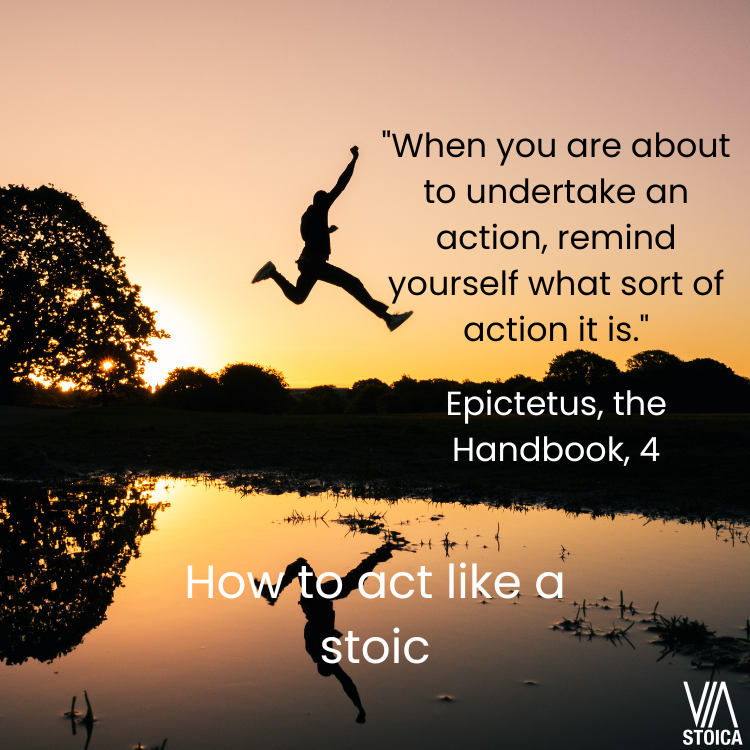 How to act like a stoic. "When you are about to undertake an acction, remind yourself what sort of action it is." Epictetus