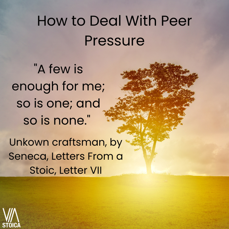 How to Deal With Peer Pressure: A Male Perspective. "A few is enough for me; so is one; and so is none." Unkown craftsman, by Seneca.       
