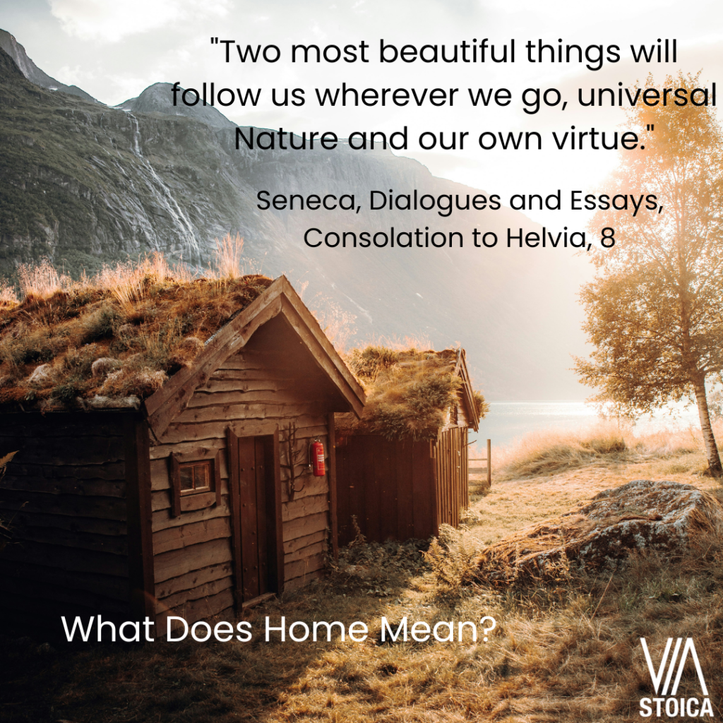 What does home mean? "Two most beautiful things will follow us wherever we go, universal Nature and our own virtue." Seneca