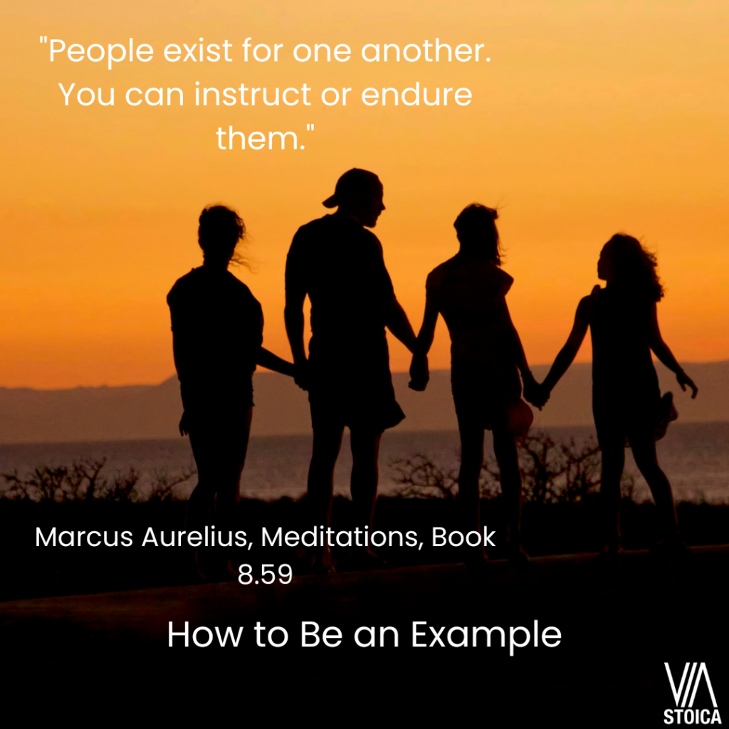 How to Be an Example: "People exist for one another. You can instruct or endure them." Marcus Aurelius
