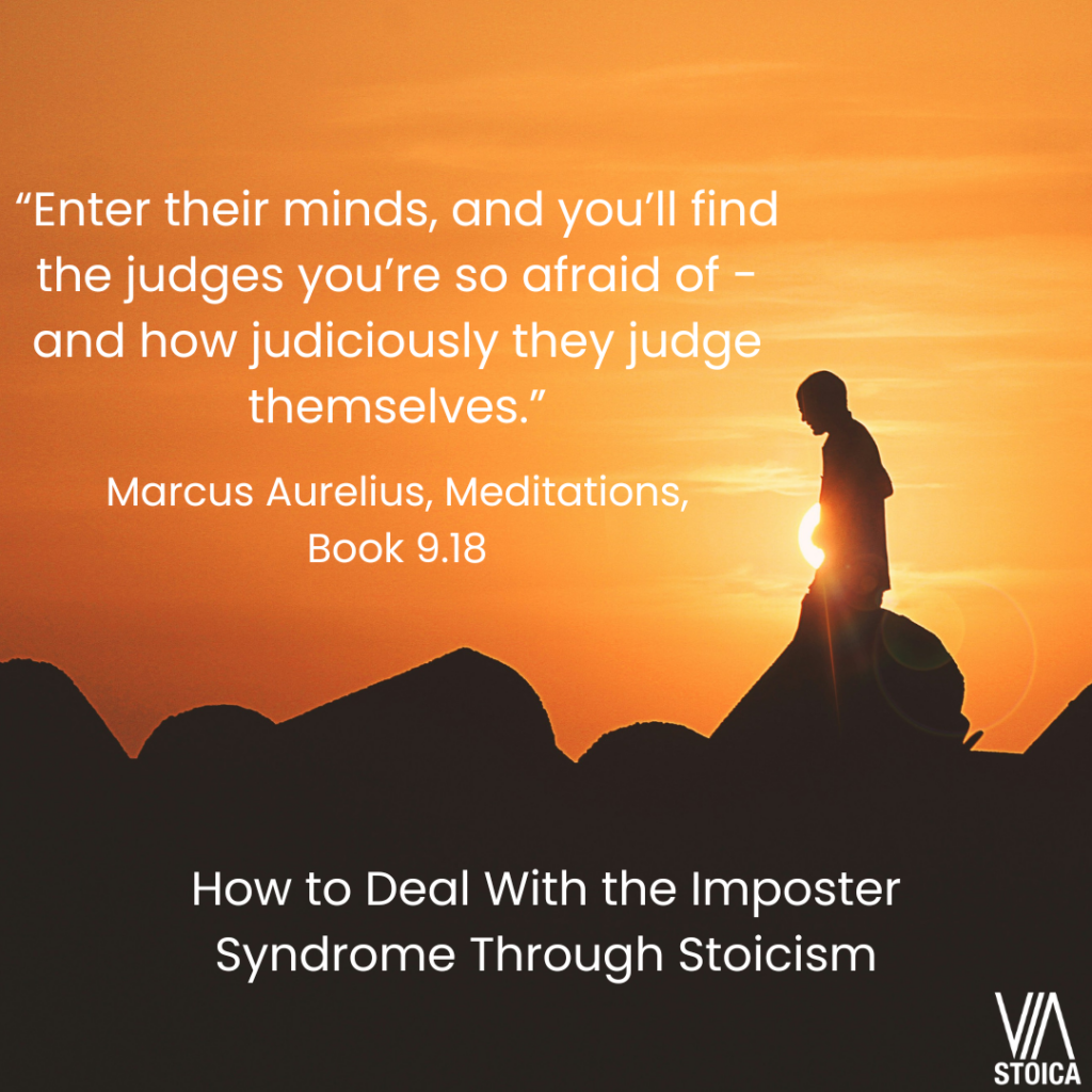 How to deal with the imposter syndrome through Stoicism.

"Enter their minds, and you'll find the judges you're so afraid of - ad how judiciously they judge themselves." Marcus Aurelius
