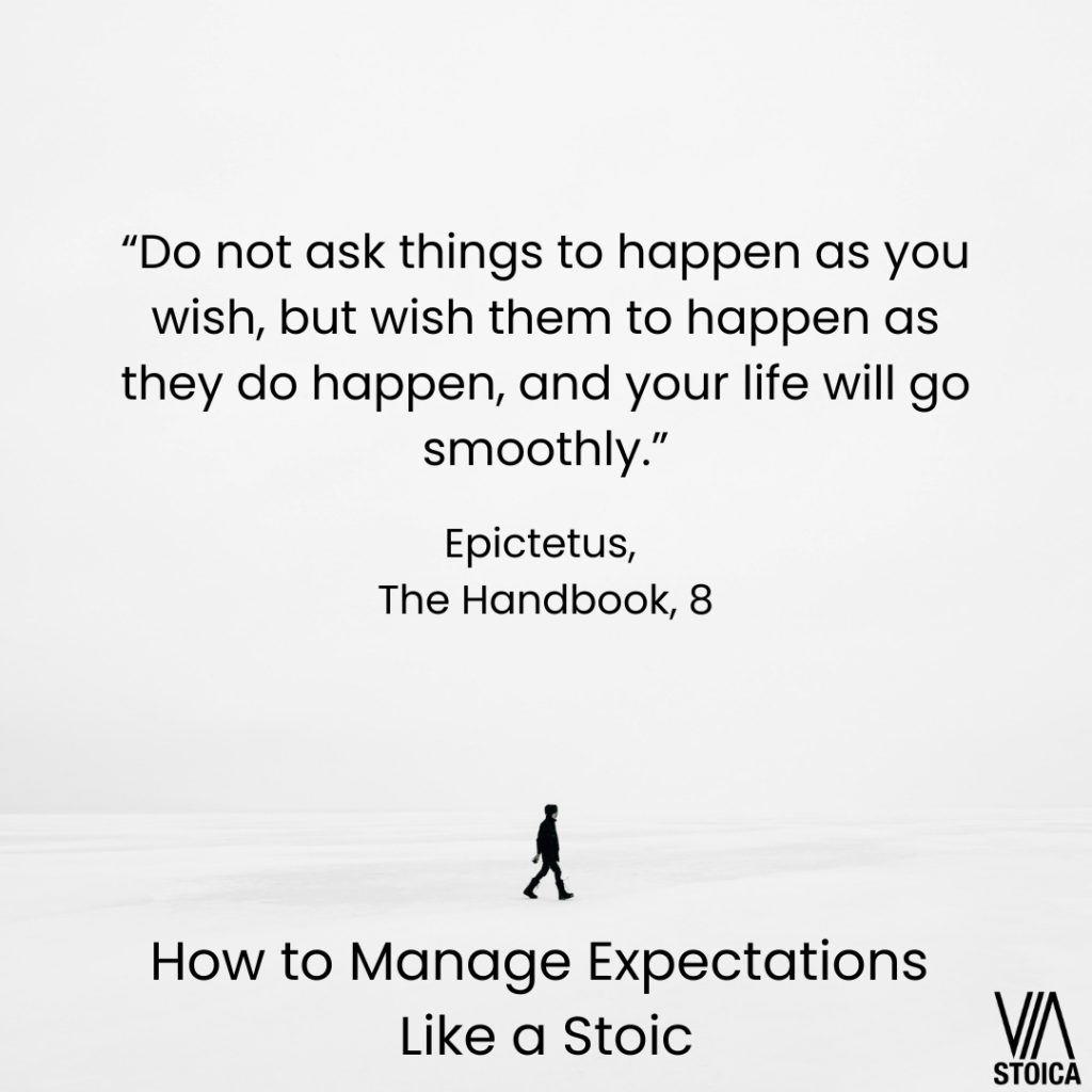 How to Manage expectations. "Do not ask things to happen as you wish, but wish them to happen as they do happen, and your life will go smoothly." Epictetus