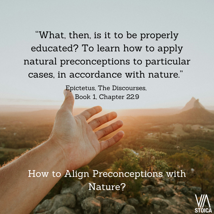 How to Align Preconceptions with Nature - “What, then, is it to be properly educated? To learn how to apply natural preconceptions to particular cases, in accordance with nature; to distinguish that some things are in our power, and others not.” - Epictetus, The Discourses, Book 1, Chapter 22.9