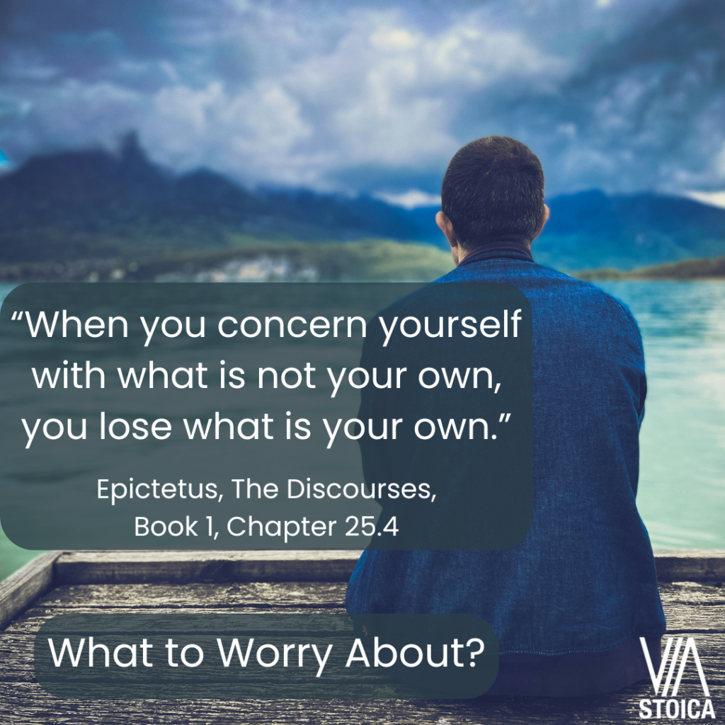 What to Worry About? “When you concern yourself with what is not your own, you lose what is your own.” Epictetus, The Discourses, Book 1, Chapter 25.4