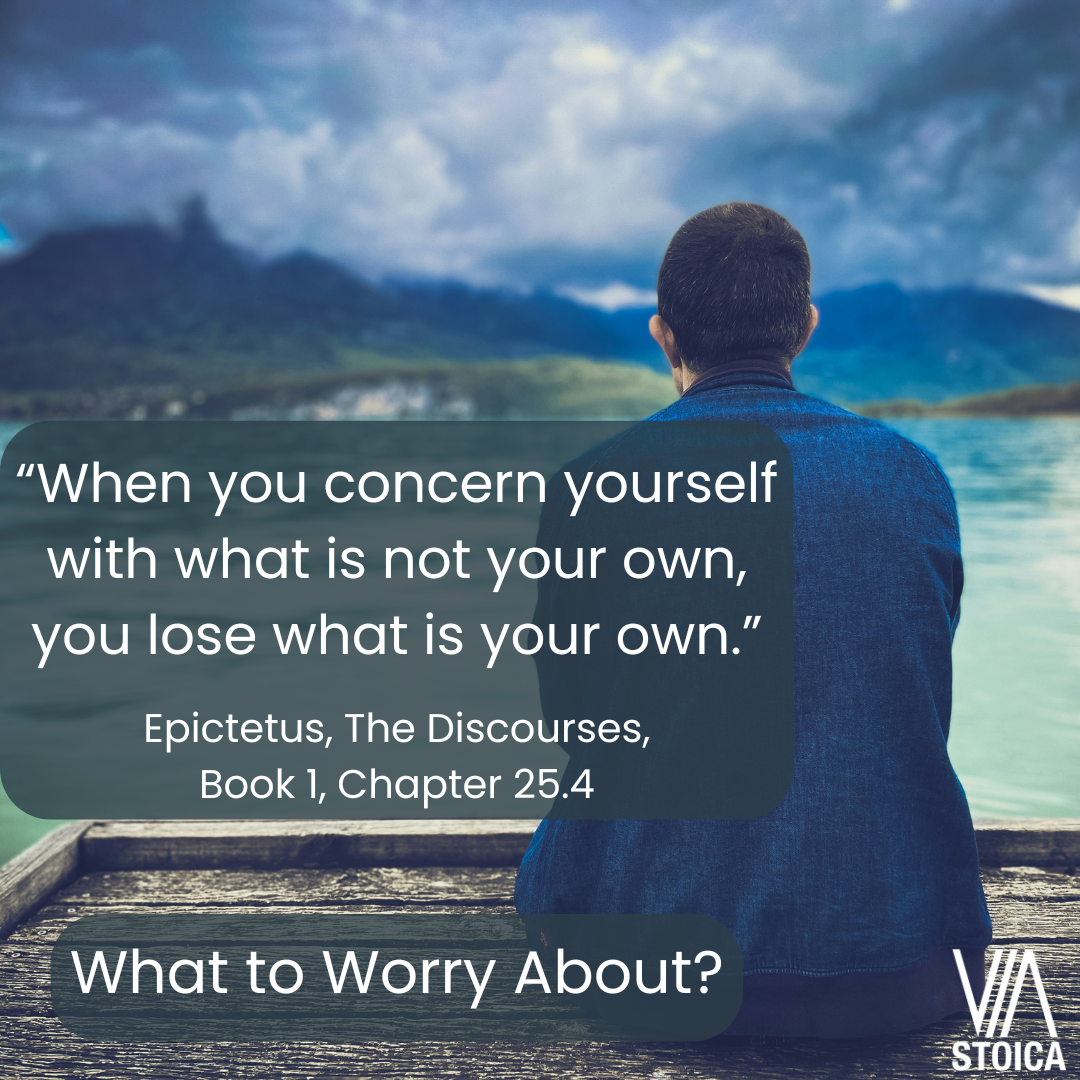 What to Worry About? “When you concern yourself with what is not your own, you lose what is your own.” Epictetus, The Discourses, Book 1, Chapter 25.4