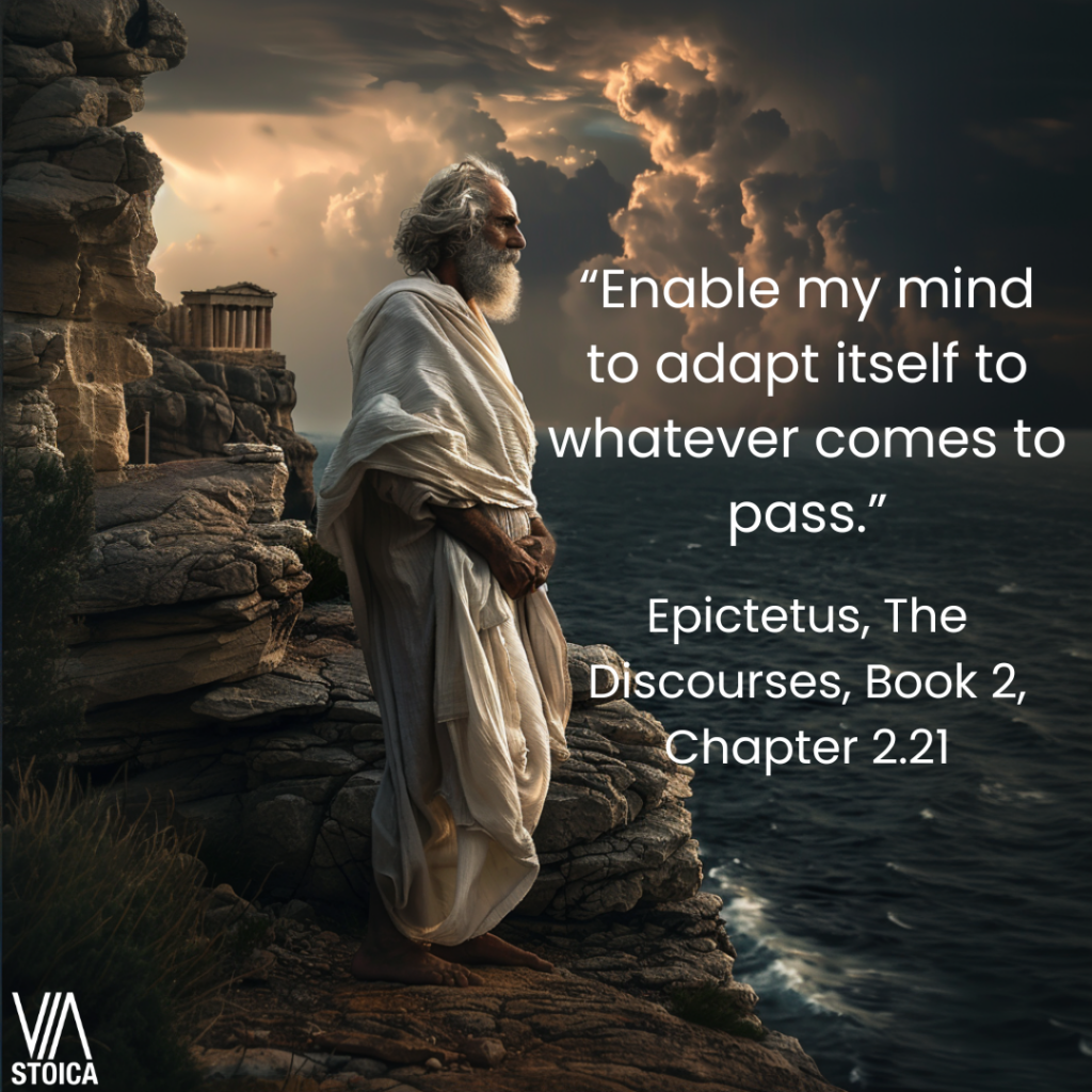 “Enable my mind to adapt itself to whatever comes to pass.” - Epictetus, The Discourses, Book 2, Chapter 2.21