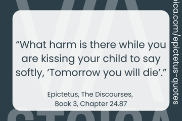 "What harm is there while you are kissing your child to say softly, ‘Tomorrow you will die’.” - Epictetus, the Discourses, Book 3, Chapter 24.87