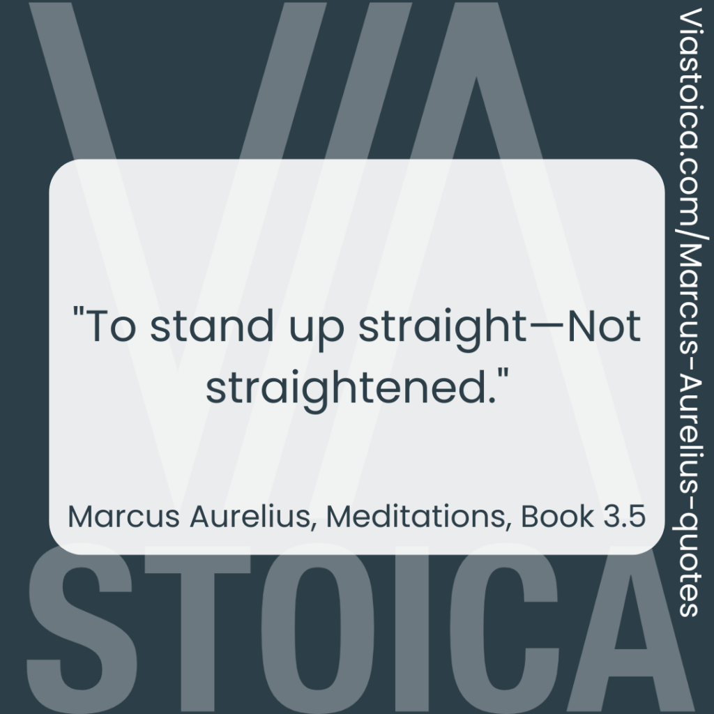 "To stand up straight—Not straightened." - Marcus Aurelius, Meditations, Book 3.5