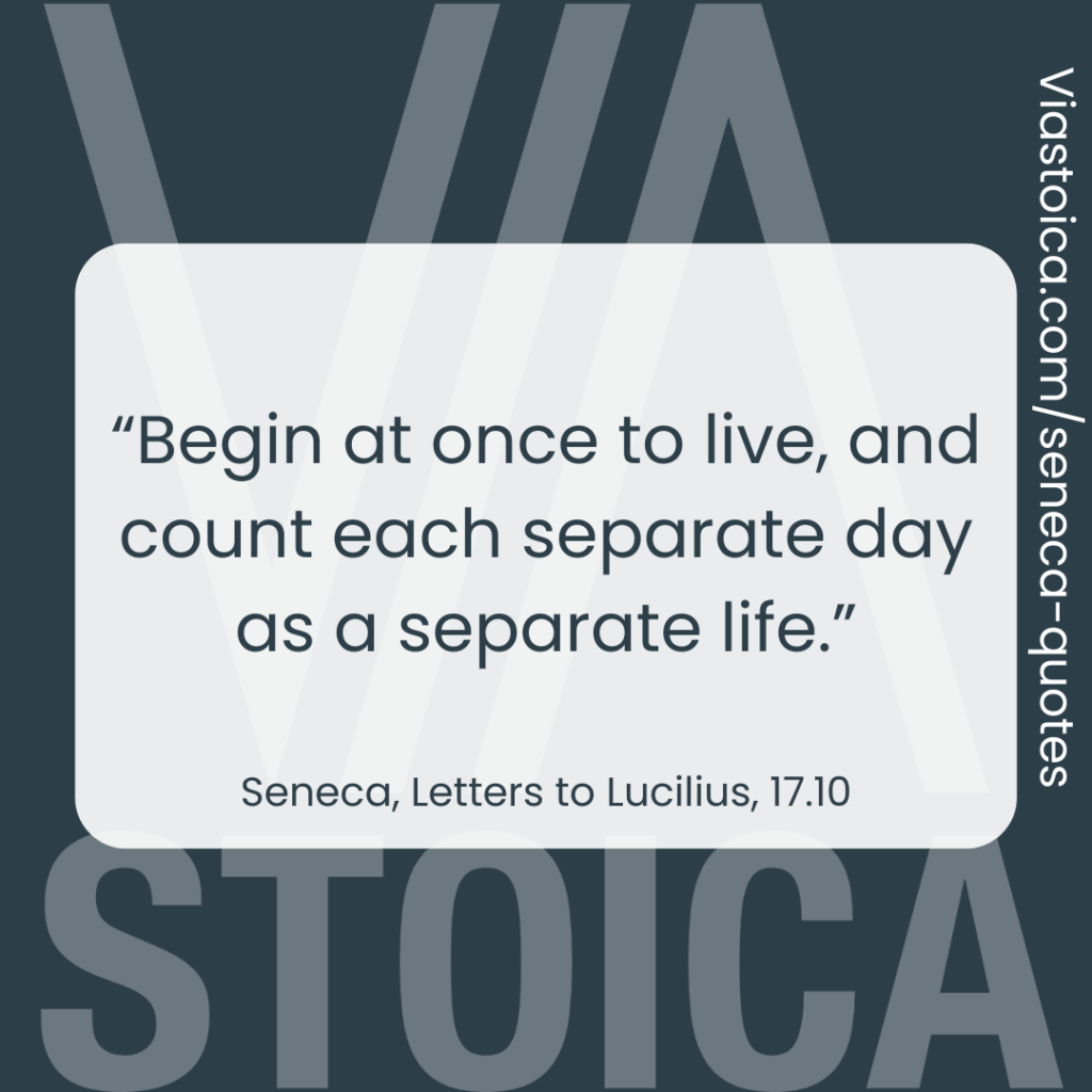 “Begin at once to live, and count each separate day as a separate life.” - Seneca, Letters to Lucilius, 17.10Seneca, Letters to Lucilius, 17.10