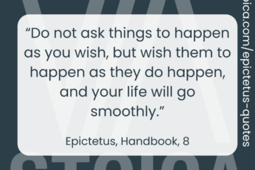 “Do not ask things to happen as you wish, but wish them to happen as they do happen, and your life will go smoothly.” - Epictetus, The Handbook, 8