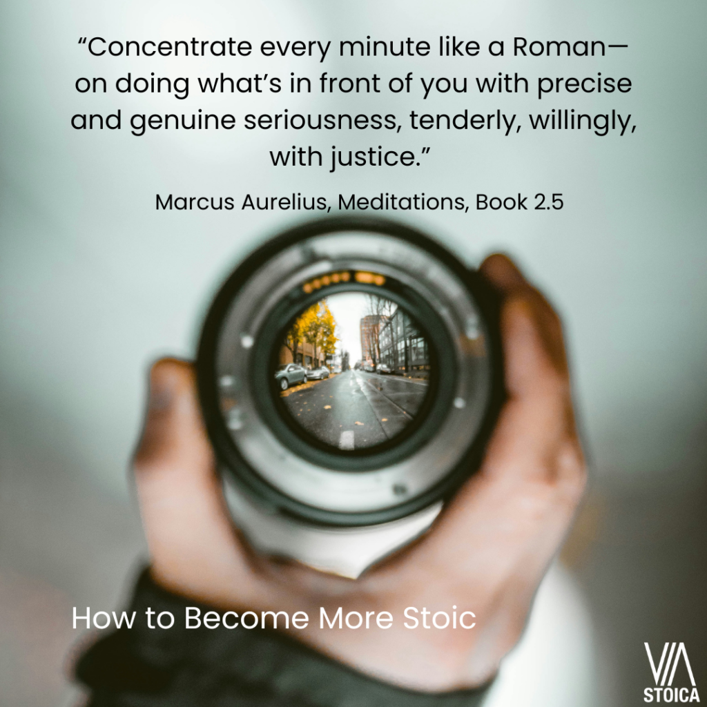 How to Become more Stoic - “Concentrate every minute like a Roman—like a man—on doing what’s in front of you with precise and genuine seriousness, tenderly, willingly, with justice.” - Marcus Aurelius, Meditations, Book 2.5