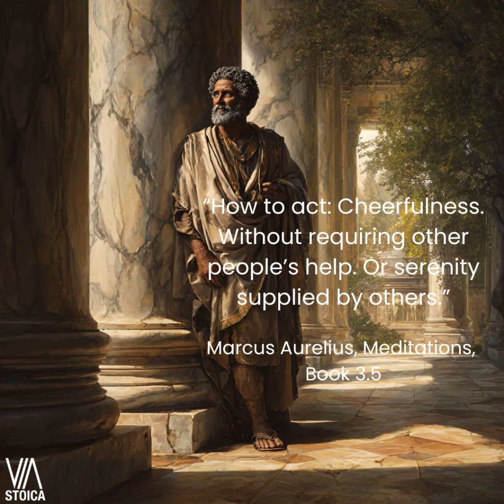 “How to act: Cheerfulness. Without requiring other people’s help. Or serenity supplied by others.” Stoic Cheerfulness examined on Via Stoica.