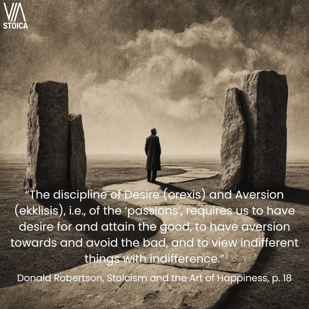 “The discipline of Desire (orexis) and Aversion (ekklisis), i.e., of the ‘passions’, requires us to have desire for and attain the good, to have aversion towards and avoid the bad, and to view indifferent things with indifference.” How to Practice the Stoic Discipline of Desire on Via Stoica.