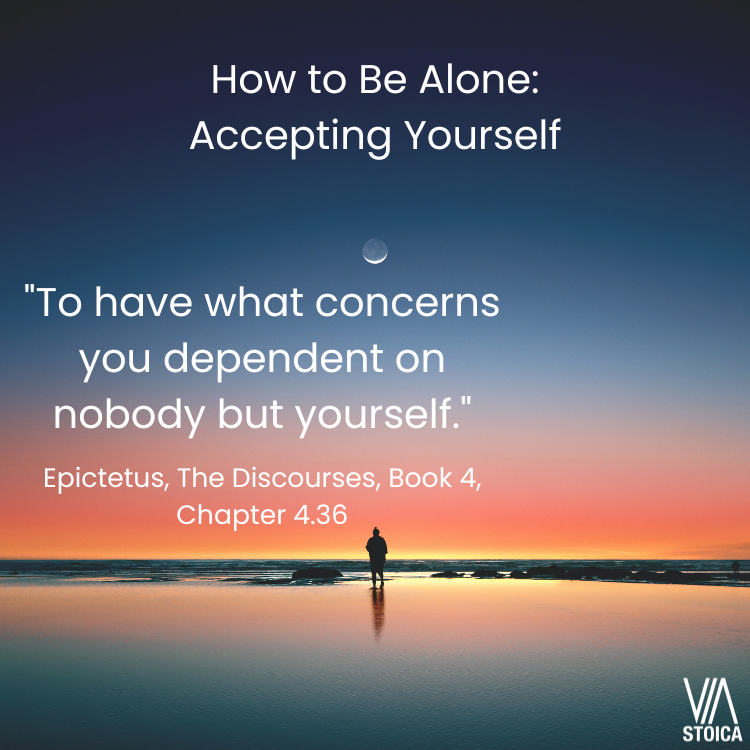 How to be alone: accepting yourself. "To have what concerns you dependent on nobody but yourself." Epictetus